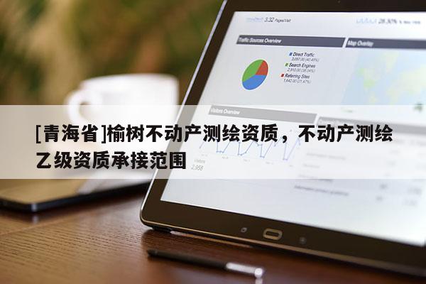 [青海省]榆树不动产测绘资质，不动产测绘乙级资质承接范围