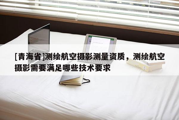 [青海省]测绘航空摄影测量资质，测绘航空摄影需要满足哪些技术要求