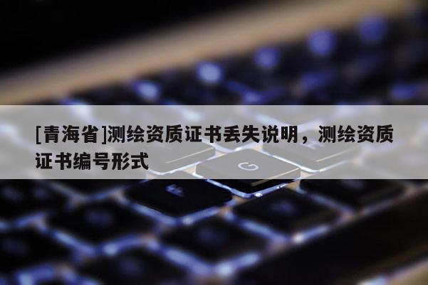 [青海省]测绘资质证书丢失说明，测绘资质证书编号形式