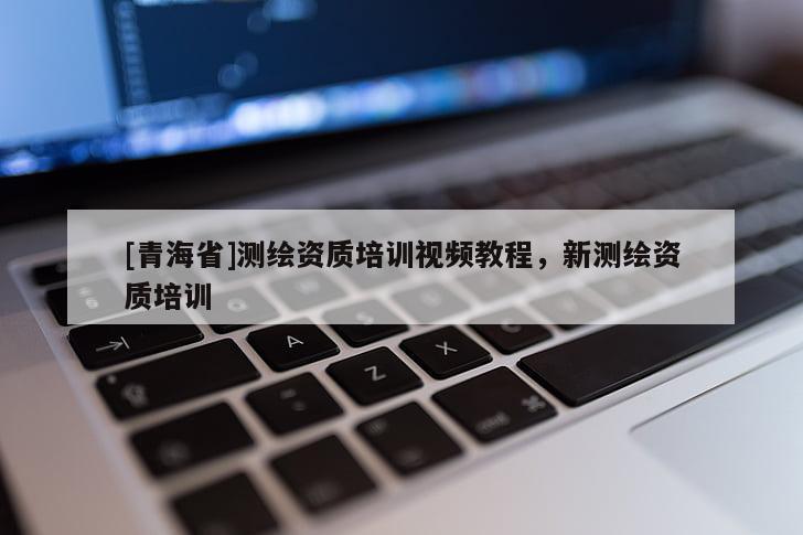 [青海省]测绘资质培训视频教程，新测绘资质培训