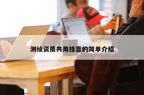 测绘资质共用挂靠的简单介绍
