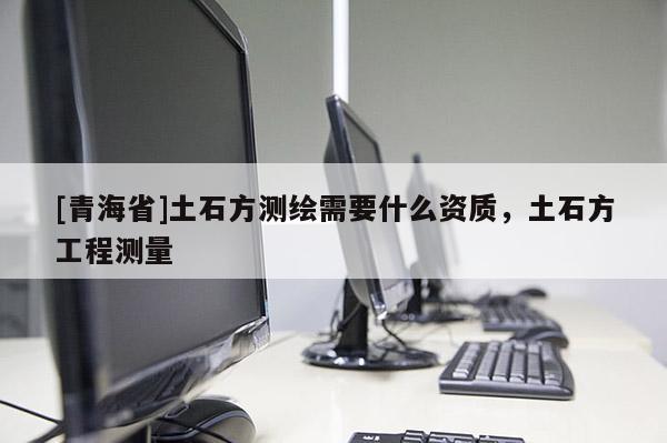 [青海省]土石方测绘需要什么资质，土石方工程测量