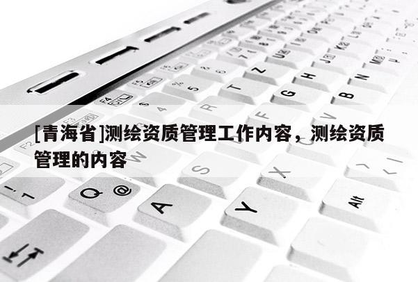 [青海省]测绘资质管理工作内容，测绘资质管理的内容