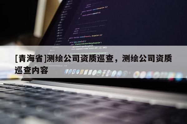 [青海省]测绘公司资质巡查，测绘公司资质巡查内容