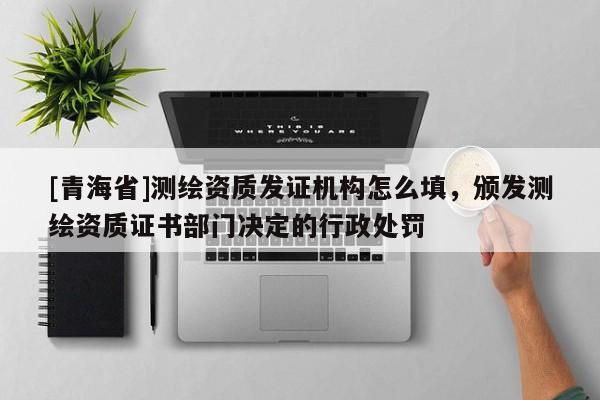 [青海省]测绘资质发证机构怎么填，颁发测绘资质证书部门决定的行政处罚