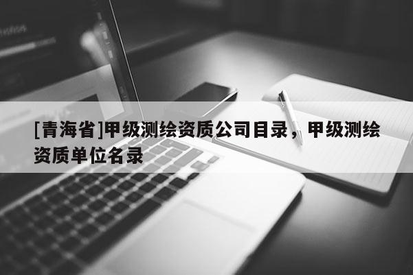 [青海省]甲级测绘资质公司目录，甲级测绘资质单位名录