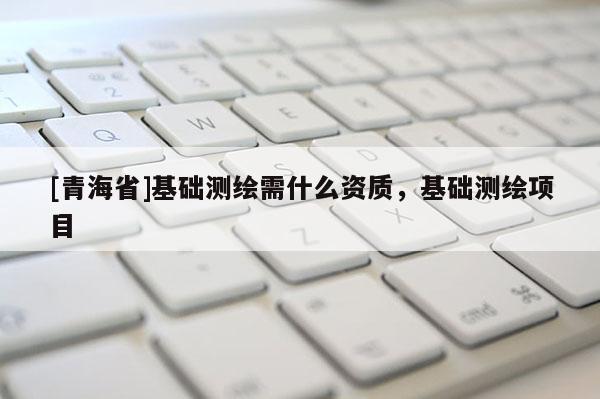 [青海省]基础测绘需什么资质，基础测绘项目