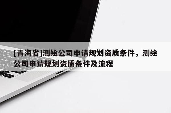 [青海省]测绘公司申请规划资质条件，测绘公司申请规划资质条件及流程