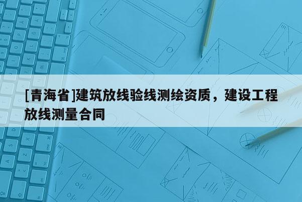 [青海省]建筑放线验线测绘资质，建设工程放线测量合同