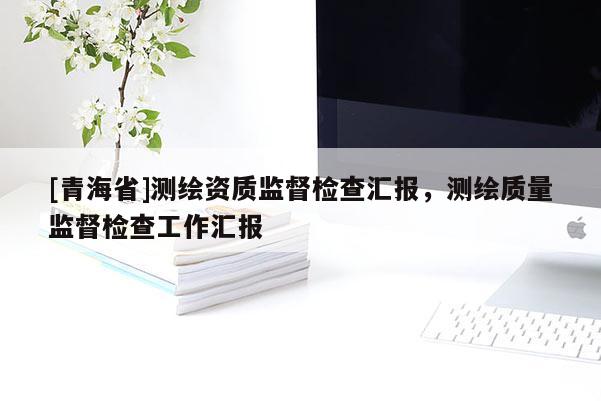 [青海省]测绘资质监督检查汇报，测绘质量监督检查工作汇报