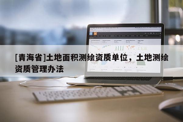 [青海省]土地面积测绘资质单位，土地测绘资质管理办法