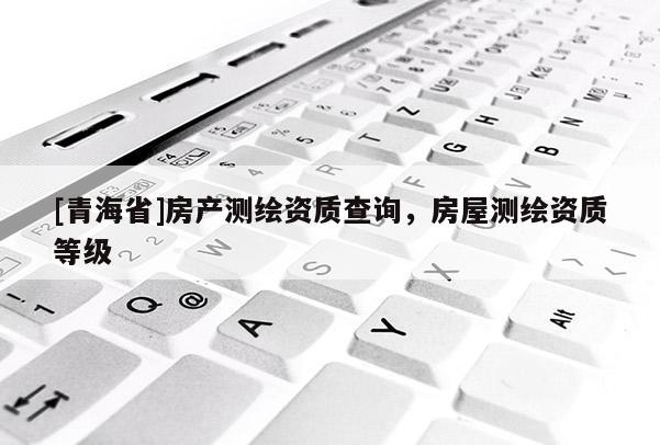 [青海省]房产测绘资质查询，房屋测绘资质等级