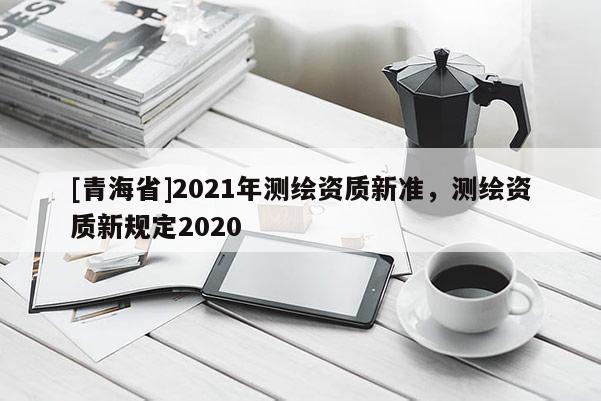 [青海省]2021年测绘资质新准，测绘资质新规定2020