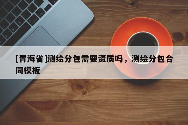 [青海省]测绘分包需要资质吗，测绘分包合同模板