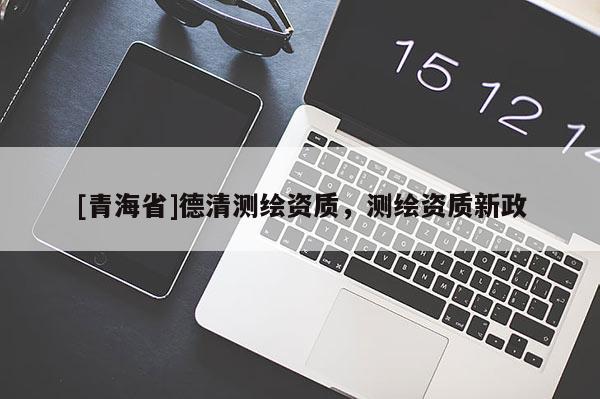 [青海省]德清测绘资质，测绘资质新政