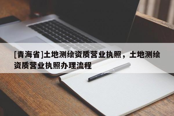 [青海省]土地测绘资质营业执照，土地测绘资质营业执照办理流程