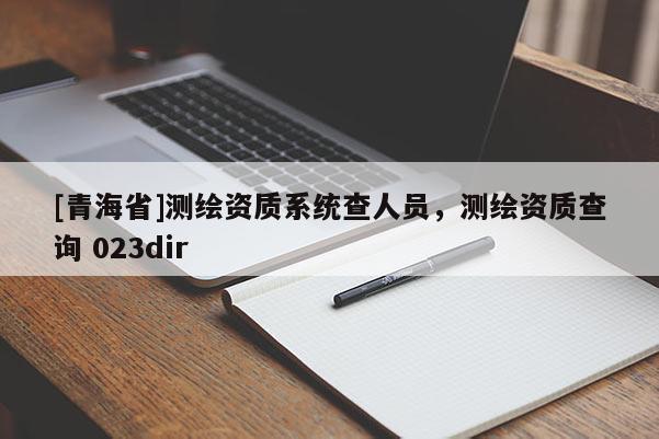 [青海省]测绘资质系统查人员，测绘资质查询 023dir