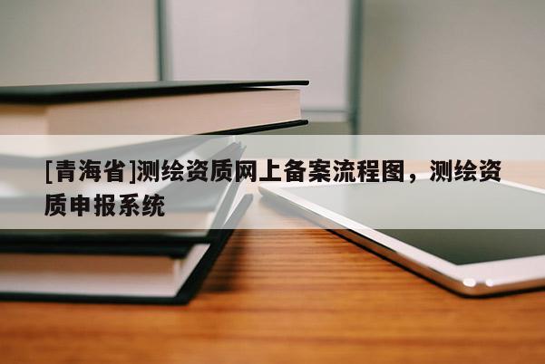 [青海省]测绘资质网上备案流程图，测绘资质申报系统