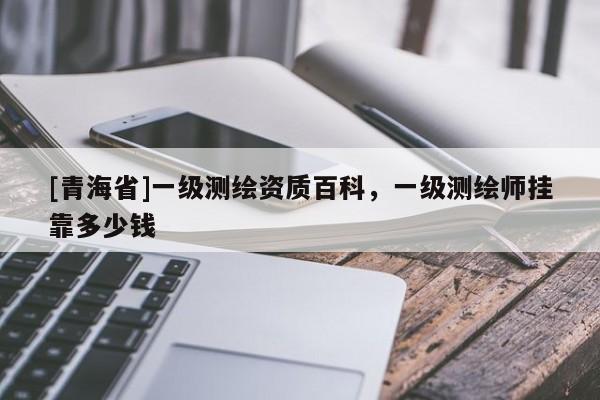 [青海省]一级测绘资质百科，一级测绘师挂靠多少钱