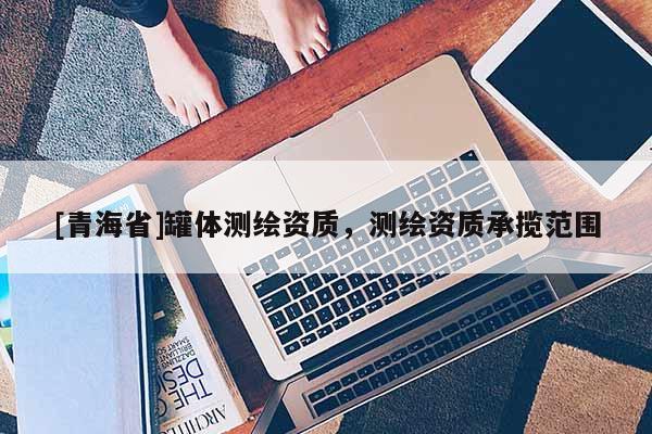[青海省]罐体测绘资质，测绘资质承揽范围