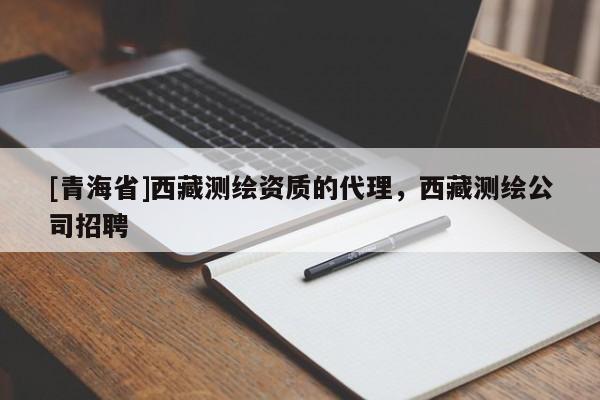 [青海省]西藏测绘资质的代理，西藏测绘公司招聘
