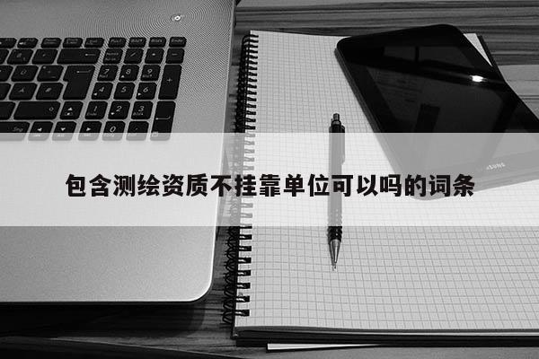 包含测绘资质不挂靠单位可以吗的词条