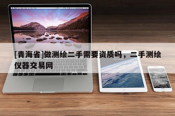 [青海省]做测绘二手需要资质吗，二手测绘仪器交易网