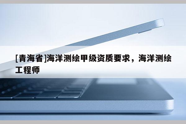 [青海省]海洋测绘甲级资质要求，海洋测绘工程师
