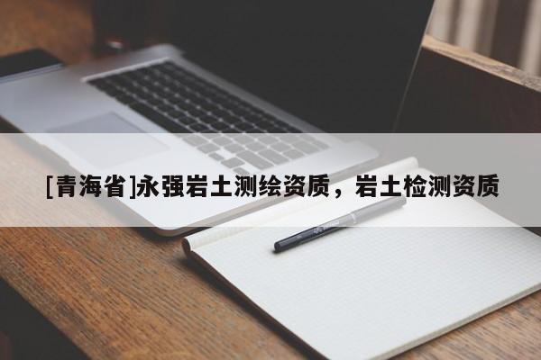 [青海省]永强岩土测绘资质，岩土检测资质
