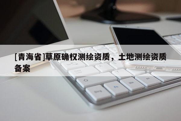 [青海省]草原确权测绘资质，土地测绘资质备案