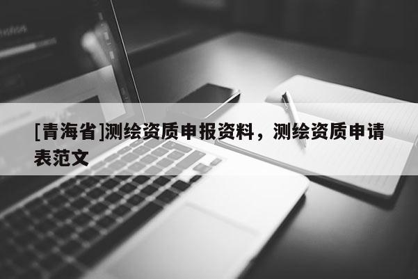 [青海省]测绘资质申报资料，测绘资质申请表范文