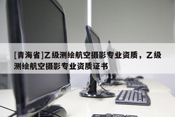 [青海省]乙级测绘航空摄影专业资质，乙级测绘航空摄影专业资质证书