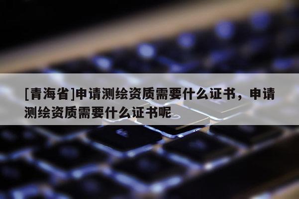 [青海省]申请测绘资质需要什么证书，申请测绘资质需要什么证书呢