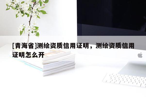 [青海省]测绘资质信用证明，测绘资质信用证明怎么开