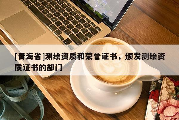 [青海省]测绘资质和荣誉证书，颁发测绘资质证书的部门