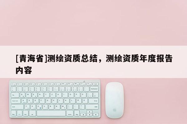 [青海省]测绘资质总结，测绘资质年度报告内容
