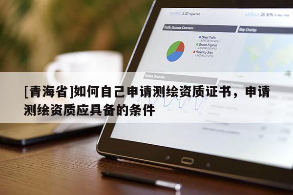[青海省]如何自己申请测绘资质证书，申请测绘资质应具备的条件