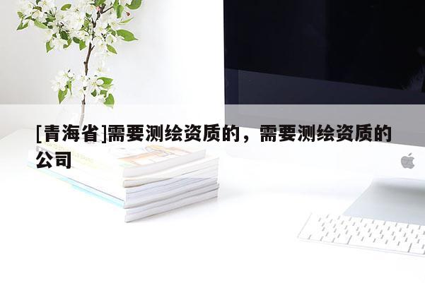 [青海省]需要测绘资质的，需要测绘资质的公司