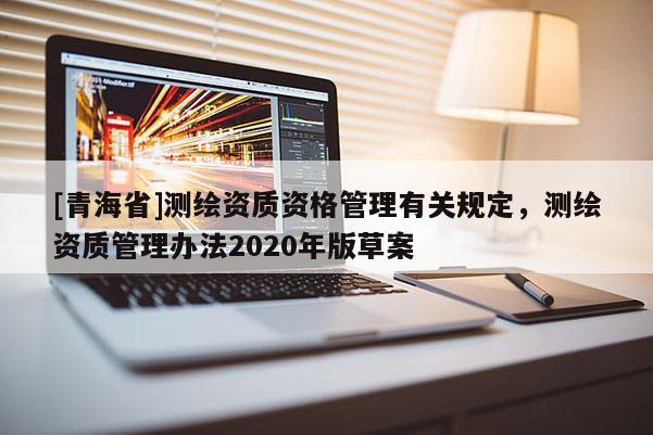 [青海省]测绘资质资格管理有关规定，测绘资质管理办法2020年版草案