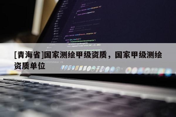 [青海省]国家测绘甲级资质，国家甲级测绘资质单位