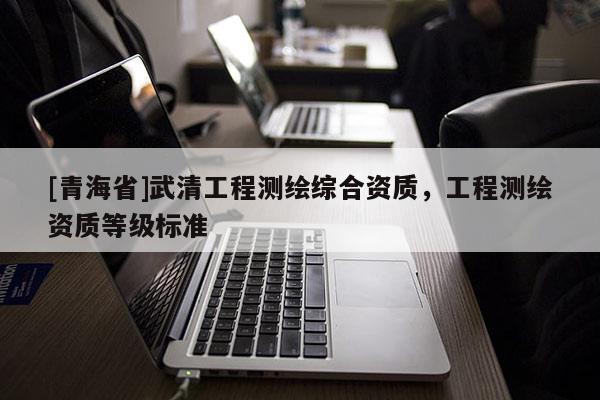 [青海省]武清工程测绘综合资质，工程测绘资质等级标准