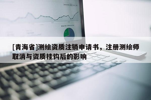 [青海省]测绘资质注销申请书，注册测绘师取消与资质挂钩后的影响