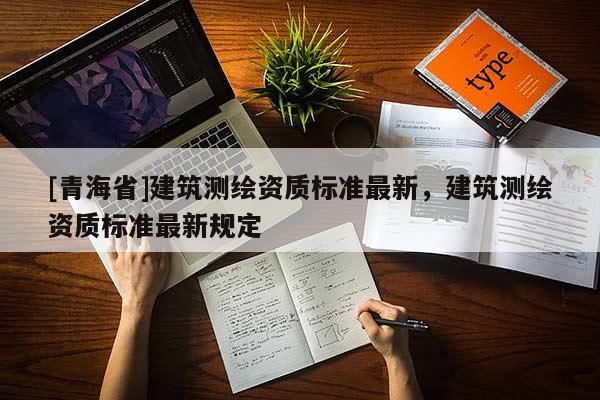 [青海省]建筑测绘资质标准最新，建筑测绘资质标准最新规定
