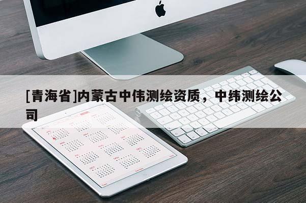 [青海省]内蒙古中伟测绘资质，中纬测绘公司