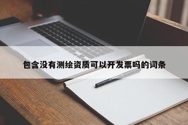 包含没有测绘资质可以开发票吗的词条