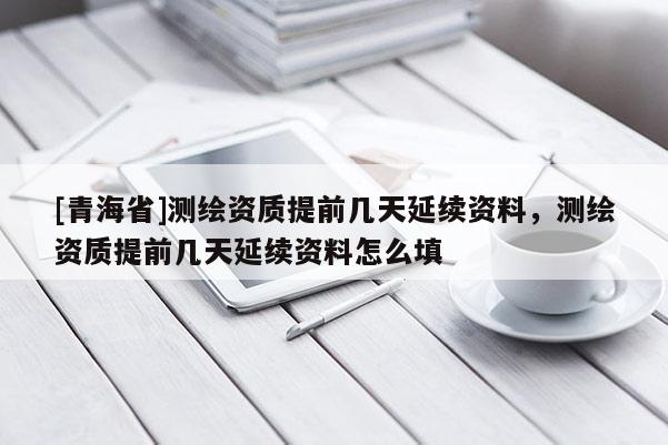 [青海省]测绘资质提前几天延续资料，测绘资质提前几天延续资料怎么填