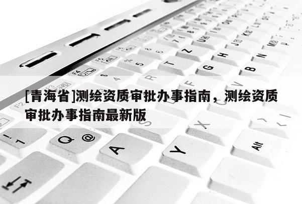 [青海省]测绘资质审批办事指南，测绘资质审批办事指南最新版