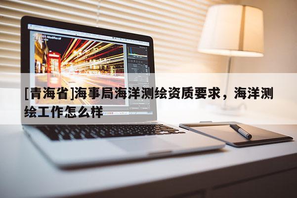 [青海省]海事局海洋测绘资质要求，海洋测绘工作怎么样