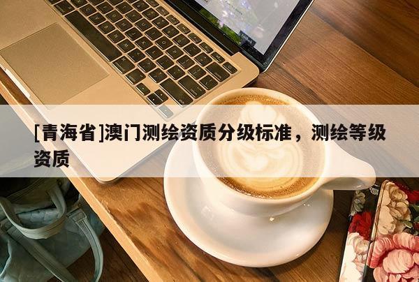 [青海省]澳门测绘资质分级标准，测绘等级资质