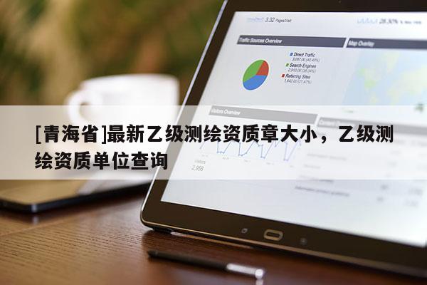 [青海省]最新乙级测绘资质章大小，乙级测绘资质单位查询